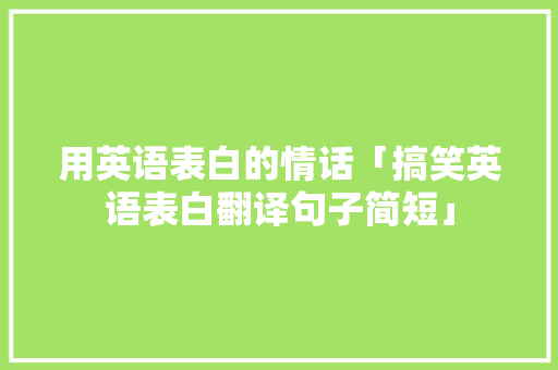 用英语表白的情话「搞笑英语表白翻译句子简短」 用英语表白的情话「搞笑英语表白翻译句子简短」 土味情话