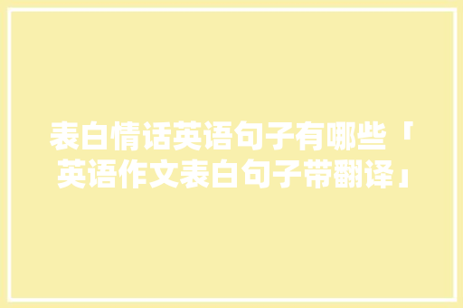 表白情话英语句子有哪些「英语作文表白句子带翻译」 表白情话英语句子有哪些「英语作文表白句子带翻译」 表白句子