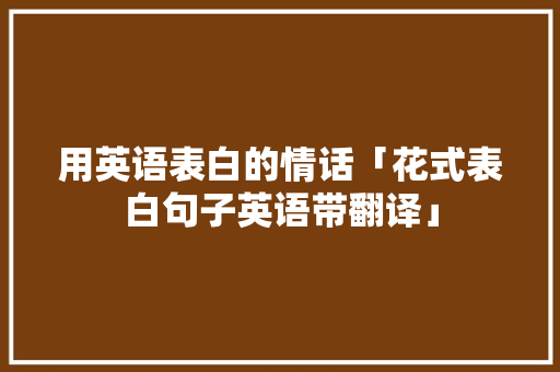 用英语表白的情话「花式表白句子英语带翻译」 用英语表白的情话「花式表白句子英语带翻译」 表白句子