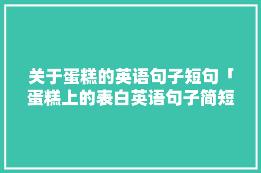 关于蛋糕的英语句子短句「蛋糕上的表白英语句子简短」 关于蛋糕的英语句子短句「蛋糕上的表白英语句子简短」 恋爱技巧