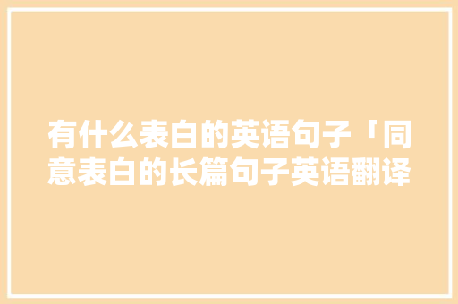 有什么表白的英语句子「同意表白的长篇句子英语翻译」 有什么表白的英语句子「同意表白的长篇句子英语翻译」 恋爱技巧