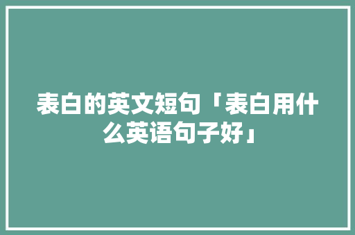 表白的英文短句「表白用什么英语句子好」 表白的英文短句「表白用什么英语句子好」 表白句子