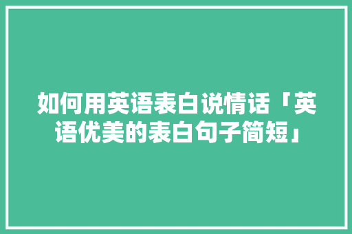 如何用英语表白说情话「英语优美的表白句子简短」 如何用英语表白说情话「英语优美的表白句子简短」 土味情话