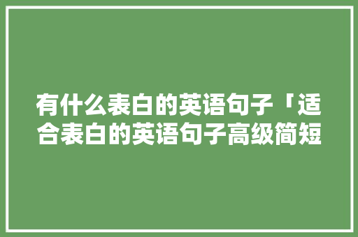 有什么表白的英语句子「适合表白的英语句子高级简短」 有什么表白的英语句子「适合表白的英语句子高级简短」 土味情话