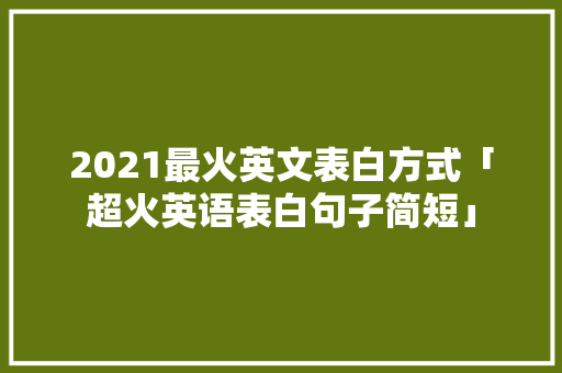 2021最火英文表白方式「超火英语表白句子简短」 2021最火英文表白方式「超火英语表白句子简短」 土味情话