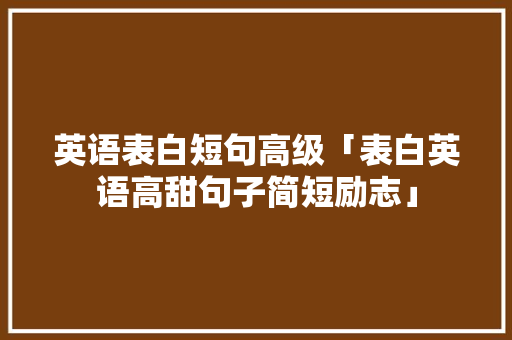 英语表白短句高级「表白英语高甜句子简短励志」 英语表白短句高级「表白英语高甜句子简短励志」 土味情话