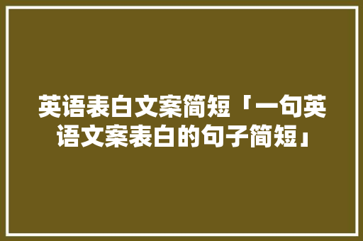 英语表白文案简短「一句英语文案表白的句子简短」 英语表白文案简短「一句英语文案表白的句子简短」 土味情话