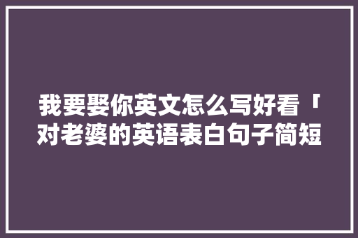 我要娶你英文怎么写好看「对老婆的英语表白句子简短」