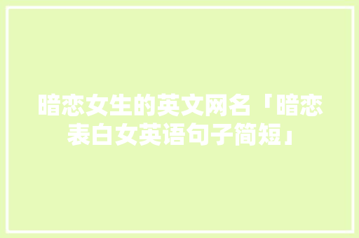 暗恋女生的英文网名「暗恋表白女英语句子简短」 暗恋女生的英文网名「暗恋表白女英语句子简短」 土味情话