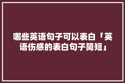 哪些英语句子可以表白「英语伤感的表白句子简短」 哪些英语句子可以表白「英语伤感的表白句子简短」 表白句子