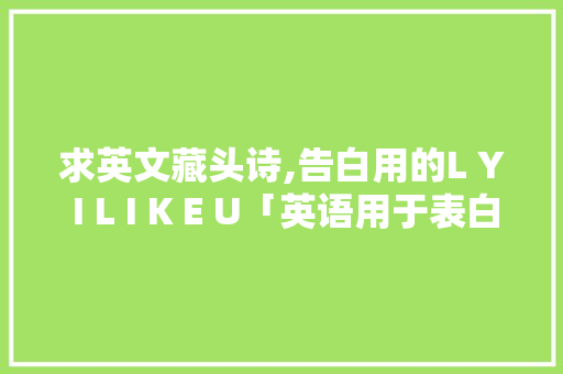 求英文藏头诗,告白用的L Y I L I K E U「英语用于表白的句子简单一点」 求英文藏头诗,告白用的L Y I L I K E U「英语用于表白的句子简单一点」 土味情话