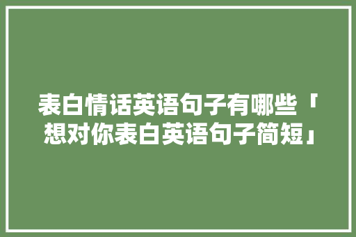 表白情话英语句子有哪些「想对你表白英语句子简短」 表白情话英语句子有哪些「想对你表白英语句子简短」 聊天话题