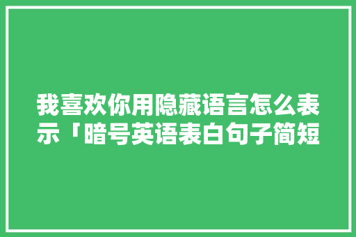 我喜欢你用隐藏语言怎么表示「暗号英语表白句子简短一点」