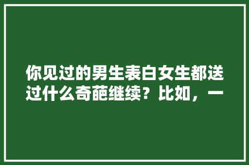 你见过的男生表白女生都送过什么奇葩继续？比如，一车橙子「表白句子英语」