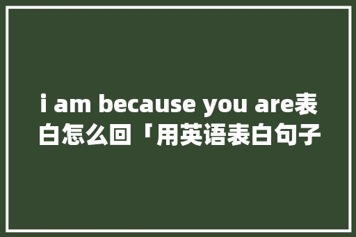 i am because you are表白怎么回「用英语表白句子有翻译吗」 i am because you are表白怎么回「用英语表白句子有翻译吗」 撩妹套路