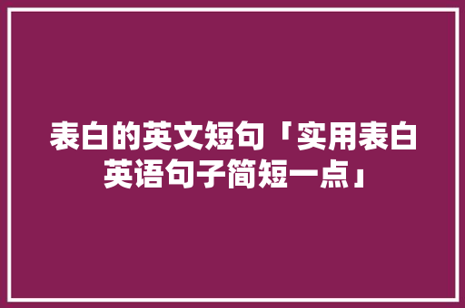 表白的英文短句「实用表白英语句子简短一点」 表白的英文短句「实用表白英语句子简短一点」 土味情话