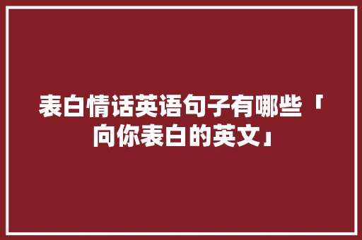 表白情话英语句子有哪些「向你表白的英文」 表白情话英语句子有哪些「向你表白的英文」 土味情话