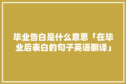 毕业告白是什么意思「在毕业后表白的句子英语翻译」 毕业告白是什么意思「在毕业后表白的句子英语翻译」 土味情话