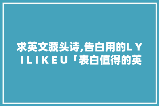 求英文藏头诗,告白用的L Y I L I K E U「表白值得的英语句子简短」 求英文藏头诗,告白用的L Y I L I K E U「表白值得的英语句子简短」 撩妹套路