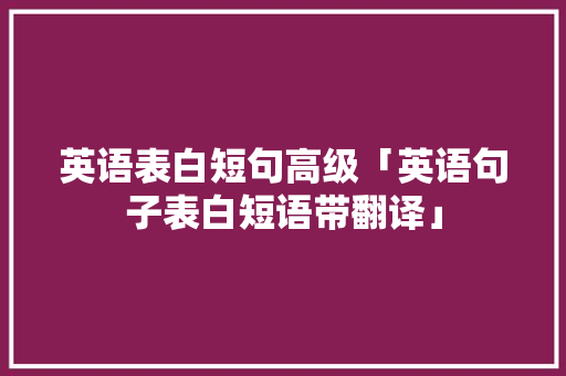 英语表白短句高级「英语句子表白短语带翻译」 英语表白短句高级「英语句子表白短语带翻译」 聊天话题
