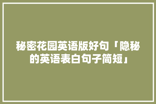 秘密花园英语版好句「隐秘的英语表白句子简短」 秘密花园英语版好句「隐秘的英语表白句子简短」 土味情话
