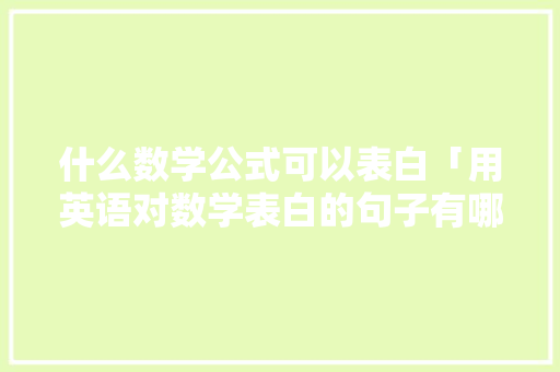 什么数学公式可以表白「用英语对数学表白的句子有哪些」 什么数学公式可以表白「用英语对数学表白的句子有哪些」 表白句子