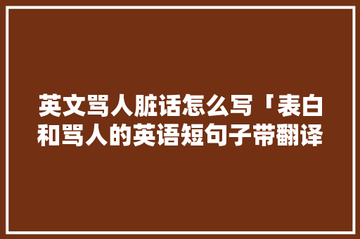 英文骂人脏话怎么写「表白和骂人的英语短句子带翻译」 英文骂人脏话怎么写「表白和骂人的英语短句子带翻译」 聊天话题