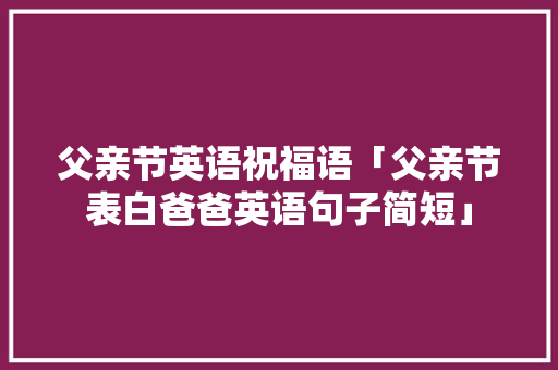 父亲节英语祝福语「父亲节表白爸爸英语句子简短」 父亲节英语祝福语「父亲节表白爸爸英语句子简短」 聊天话题