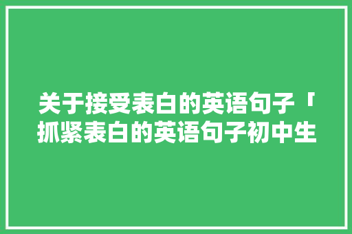 关于接受表白的英语句子「抓紧表白的英语句子初中生」