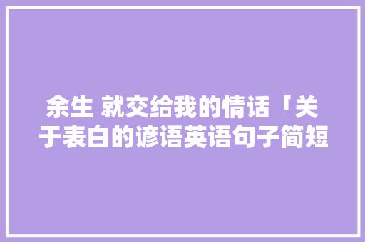 余生 就交给我的情话「关于表白的谚语英语句子简短」 表白句子 余生 就交给我的情话「关于表白的谚语英语句子简短」 余生 就交给我的情话「关于表白的谚语英语句子简短」 表白句子