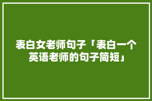 表白女老师句子「表白一个英语老师的句子简短」 表白女老师句子「表白一个英语老师的句子简短」 土味情话