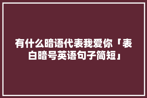 有什么暗语代表我爱你「表白暗号英语句子简短」 有什么暗语代表我爱你「表白暗号英语句子简短」 表白句子