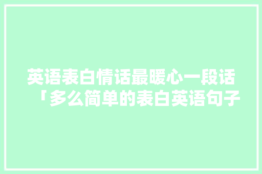 英语表白情话最暖心一段话「多么简单的表白英语句子带翻译」 英语表白情话最暖心一段话「多么简单的表白英语句子带翻译」 表白句子