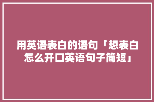 用英语表白的语句「想表白怎么开口英语句子简短」 表白句子 用英语表白的语句「想表白怎么开口英语句子简短」 用英语表白的语句「想表白怎么开口英语句子简短」 表白句子