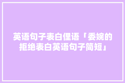 英语句子表白俚语「委婉的拒绝表白英语句子简短」 英语句子表白俚语「委婉的拒绝表白英语句子简短」 表白句子