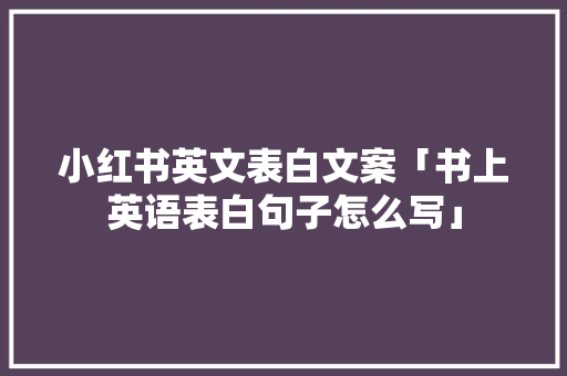 小红书英文表白文案「书上英语表白句子怎么写」 表白句子 小红书英文表白文案「书上英语表白句子怎么写」 小红书英文表白文案「书上英语表白句子怎么写」 表白句子