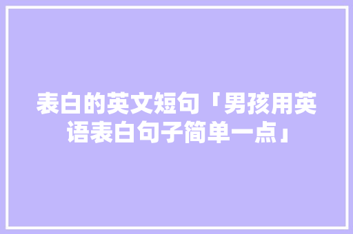 表白的英文短句「男孩用英语表白句子简单一点」 表白的英文短句「男孩用英语表白句子简单一点」 聊天话题