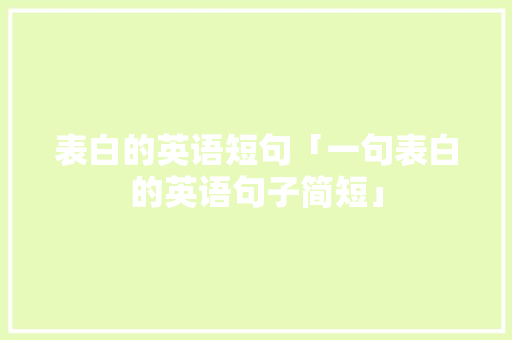 表白的英语短句「一句表白的英语句子简短」 表白的英语短句「一句表白的英语句子简短」 聊天话题