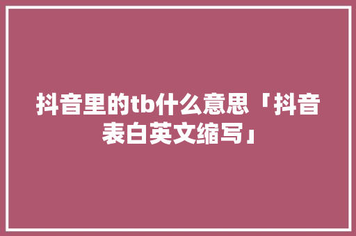 抖音里的tb什么意思「抖音表白英文缩写」