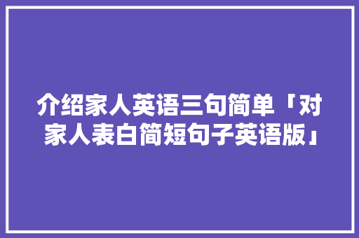 介绍家人英语三句简单「对家人表白简短句子英语版」 介绍家人英语三句简单「对家人表白简短句子英语版」 土味情话