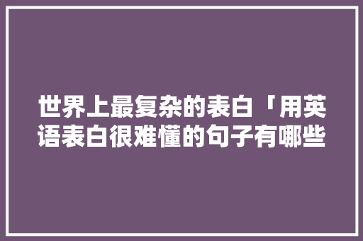 世界上最复杂的表白「用英语表白很难懂的句子有哪些」