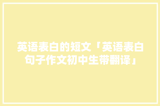 英语表白的短文「英语表白句子作文初中生带翻译」 英语表白的短文「英语表白句子作文初中生带翻译」 聊天话题