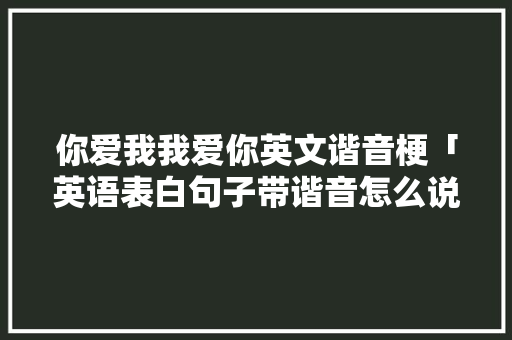 你爱我我爱你英文谐音梗「英语表白句子带谐音怎么说」 你爱我我爱你英文谐音梗「英语表白句子带谐音怎么说」 撩妹套路
