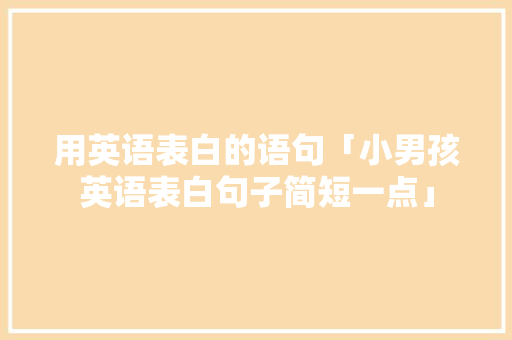 用英语表白的语句「小男孩英语表白句子简短一点」 聊天话题 用英语表白的语句「小男孩英语表白句子简短一点」 用英语表白的语句「小男孩英语表白句子简短一点」 聊天话题