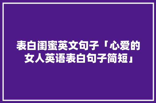 表白闺蜜英文句子「心爱的女人英语表白句子简短」 聊天话题 表白闺蜜英文句子「心爱的女人英语表白句子简短」 表白闺蜜英文句子「心爱的女人英语表白句子简短」 聊天话题