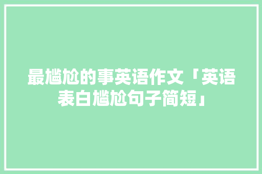 最尴尬的事英语作文「英语表白尴尬句子简短」 撩妹套路 最尴尬的事英语作文「英语表白尴尬句子简短」 最尴尬的事英语作文「英语表白尴尬句子简短」 撩妹套路