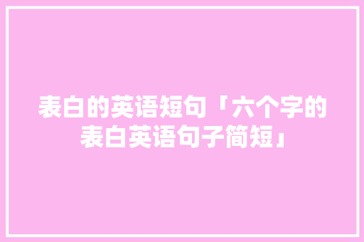 表白的英语短句「六个字的表白英语句子简短」 撩妹套路 表白的英语短句「六个字的表白英语句子简短」 表白的英语短句「六个字的表白英语句子简短」 撩妹套路