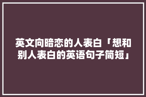英文向暗恋的人表白「想和别人表白的英语句子简短」 英文向暗恋的人表白「想和别人表白的英语句子简短」 土味情话