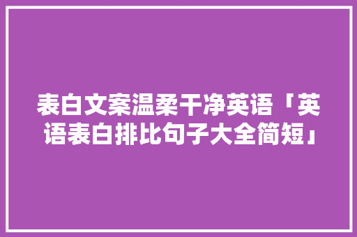 表白文案温柔干净英语「英语表白排比句子大全简短」 表白文案温柔干净英语「英语表白排比句子大全简短」 撩妹套路