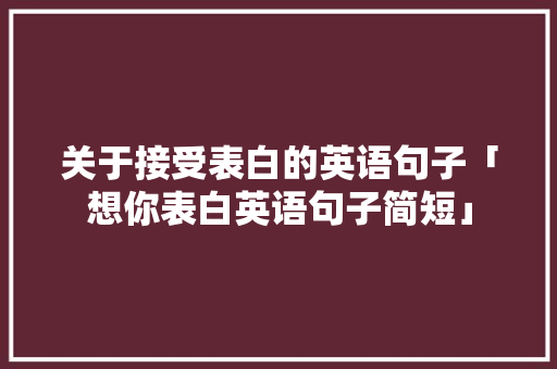 关于接受表白的英语句子「想你表白英语句子简短」 关于接受表白的英语句子「想你表白英语句子简短」 表白句子